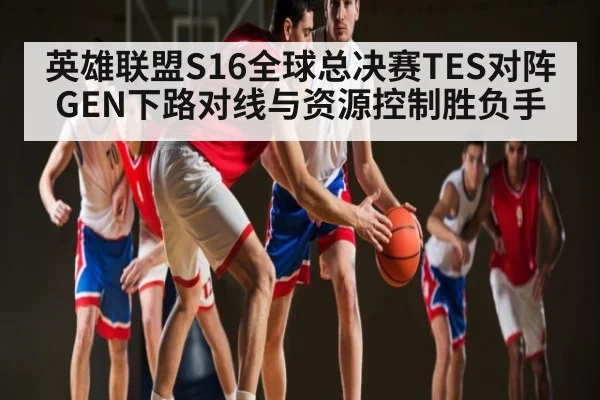 英雄联盟S16全球总决赛TES对阵GEN下路对线与资源控制胜负手
